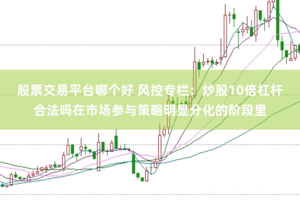 股票交易平台哪个好 风控专栏:炒股10倍杠杆合法吗在市场参与策略明显分化的阶段里