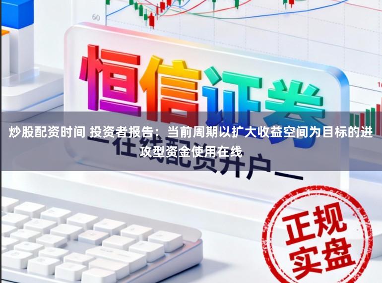 炒股配资时间 投资者报告:当前周期以扩大收益空间为目标的进攻型资金使用在线