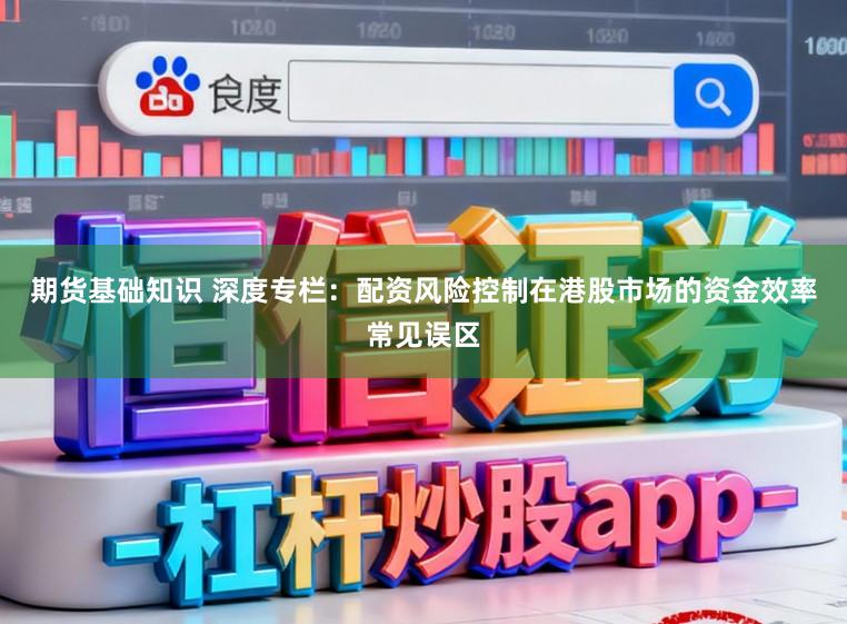期货基础知识 深度专栏：配资风险控制在港股市场的资金效率常见误区