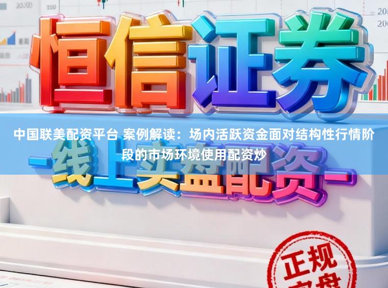 中国联美配资平台 案例解读：场内活跃资金面对结构性行情阶段的市场环境使用配资炒