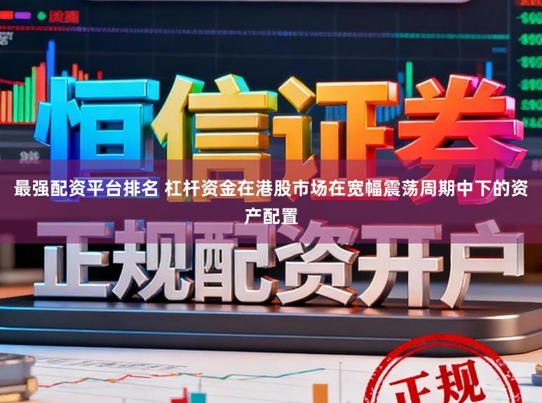最强配资平台排名 杠杆资金在港股市场在宽幅震荡周期中下的资产配置