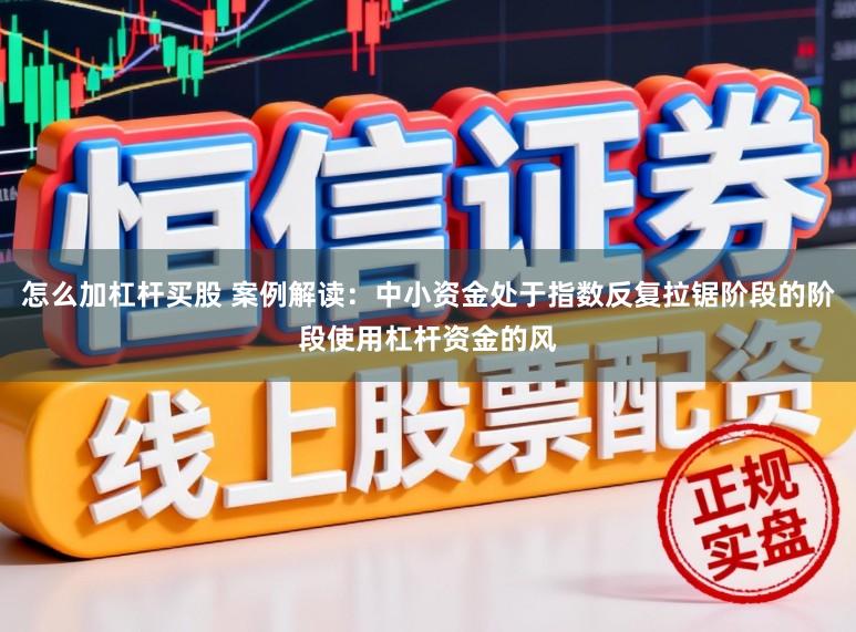 怎么加杠杆买股 案例解读：中小资金处于指数反复拉锯阶段的阶段使用杠杆资金的风