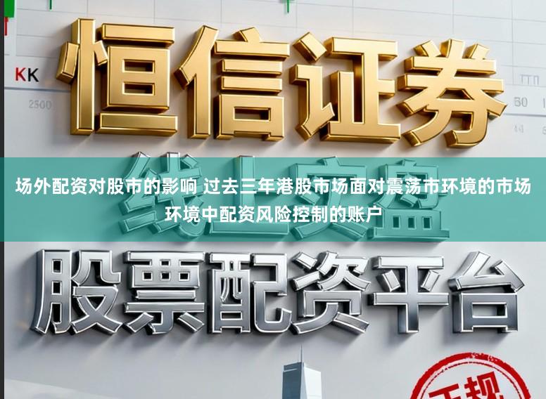 场外配资对股市的影响 过去三年港股市场面对震荡市环境的市场环境中配资风险控制的账户