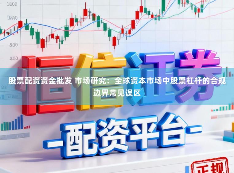 股票配资资金批发 市场研究：全球资本市场中股票杠杆的合规边界常见误区