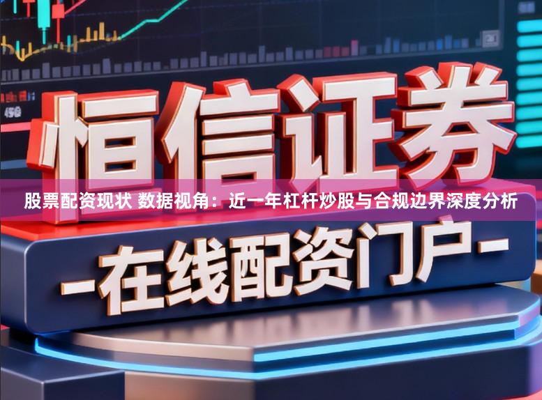 股票配资现状 数据视角:近一年杠杆炒股与合规边界深度分析