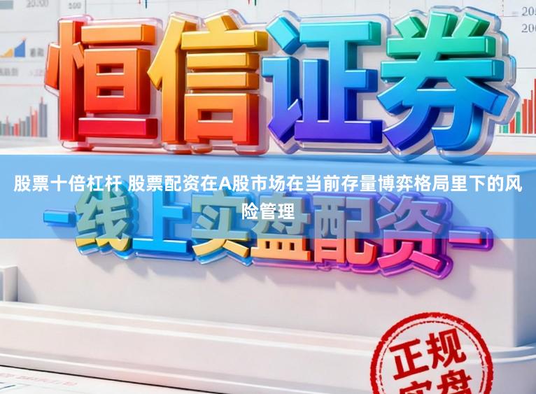 股票十倍杠杆 股票配资在A股市场在当前存量博弈格局里下的风险管理