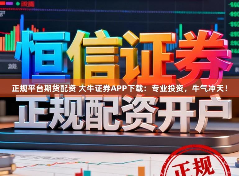 正规平台期货配资 大牛证券APP下载：专业投资，牛气冲天！