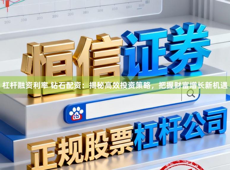 杠杆融资利率 钻石配资：揭秘高效投资策略，把握财富增长新机遇