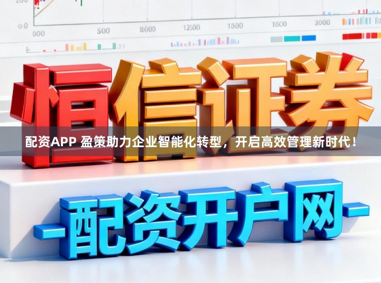 配资APP 盈策助力企业智能化转型，开启高效管理新时代！