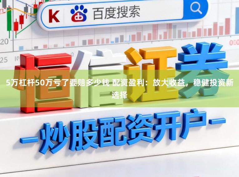 5万杠杆50万亏了要赔多少钱 配资盈利：放大收益，稳健投资新选择