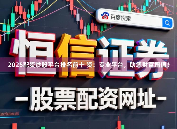 2025配资炒股平台排名前十 资：专业平台，助您财富增值！