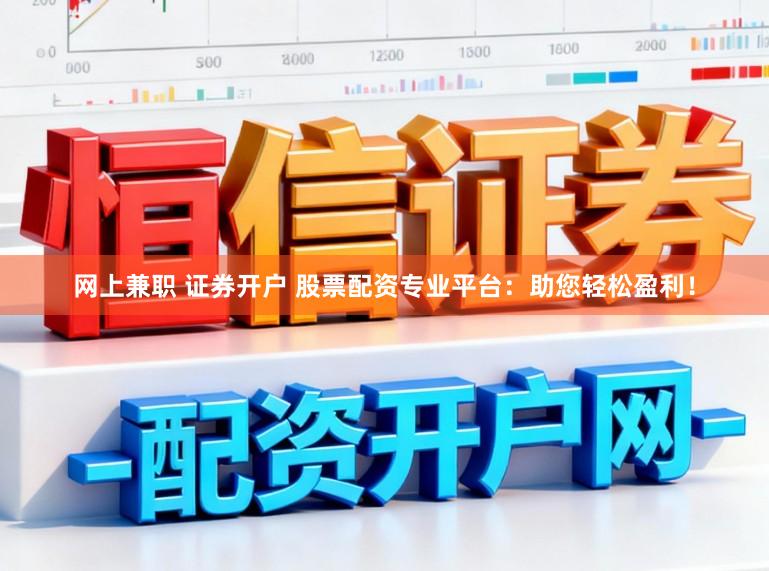 网上兼职 证券开户 股票配资专业平台：助您轻松盈利！