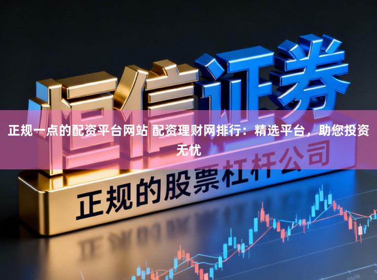 正规一点的配资平台网站 配资理财网排行：精选平台，助您投资无忧