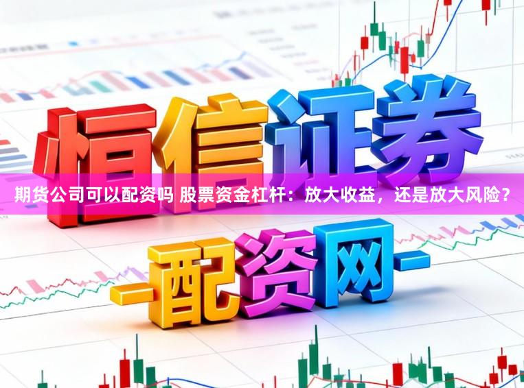期货公司可以配资吗 股票资金杠杆：放大收益，还是放大风险？