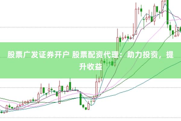 股票广发证券开户 股票配资代理:助力投资,提升收益
