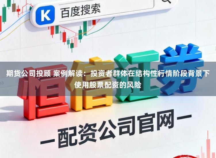 期货公司投顾 案例解读：投资者群体在结构性行情阶段背景下使用股票配资的风险