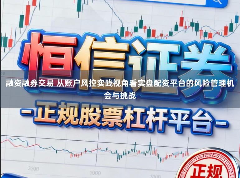 融资融券交易 从账户风控实践视角看实盘配资平台的风险管理机会与挑战