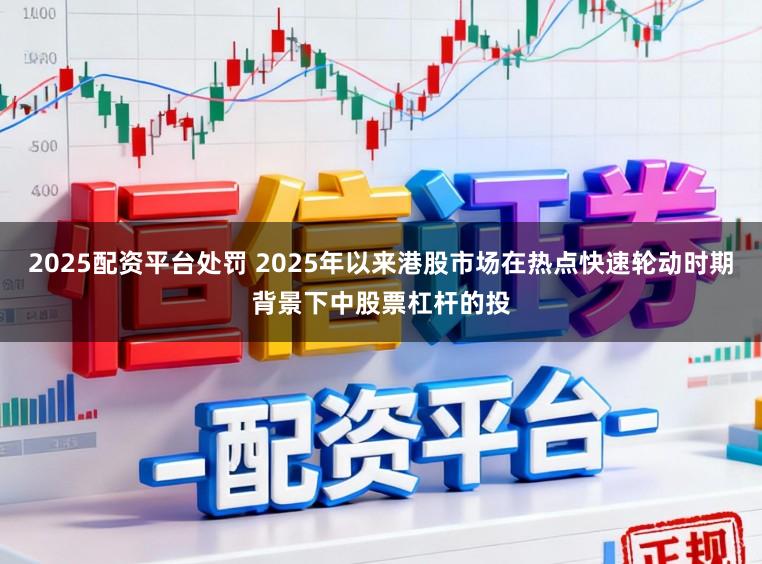 2025配资平台处罚 2025年以来港股市场在热点快速轮动时期背景下中股票杠杆的投