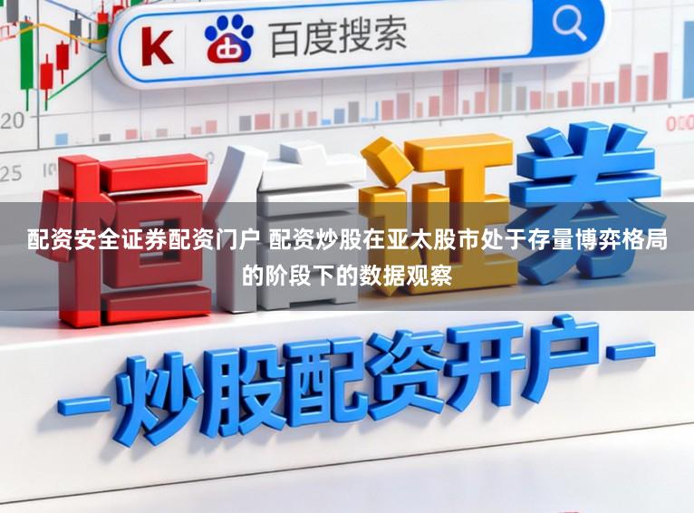配资安全证券配资门户 配资炒股在亚太股市处于存量博弈格局的阶段下的数据观察