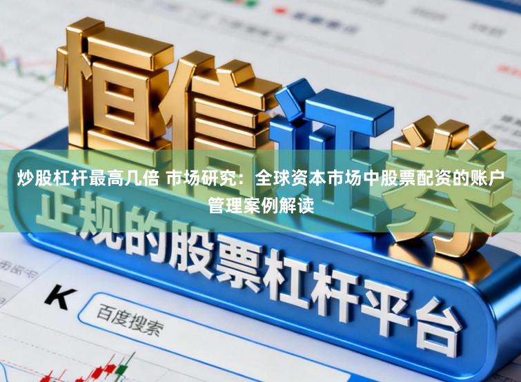 炒股杠杆最高几倍 市场研究:全球资本市场中股票配资的账户管理案例解读