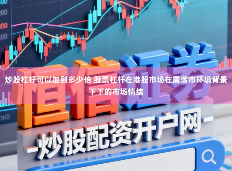 炒股杠杆可以加到多少倍 股票杠杆在港股市场在震荡市环境背景下下的市场情绪