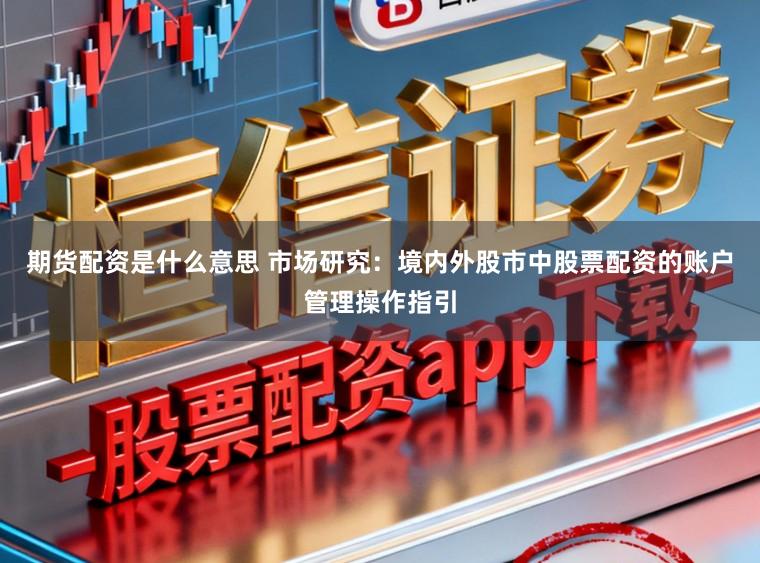期货配资是什么意思 市场研究：境内外股市中股票配资的账户管理操作指引