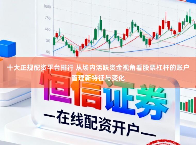 十大正规配资平台排行 从场内活跃资金视角看股票杠杆的账户管理新特征与变化