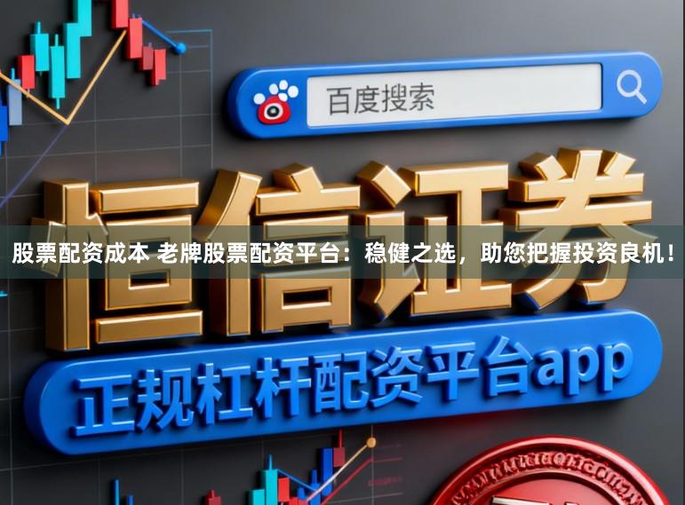 股票配资成本 老牌股票配资平台:稳健之选,助您把握投资良机!