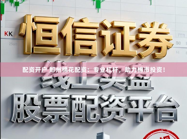 配资开户 郑州棉花配资：专业杠杆，助力棉市投资！