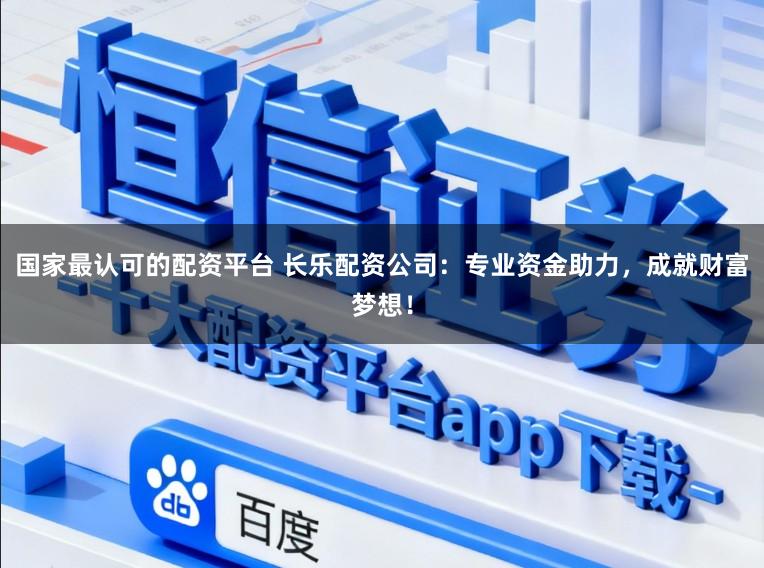 国家最认可的配资平台 长乐配资公司:专业资金助力,成就财富梦想!