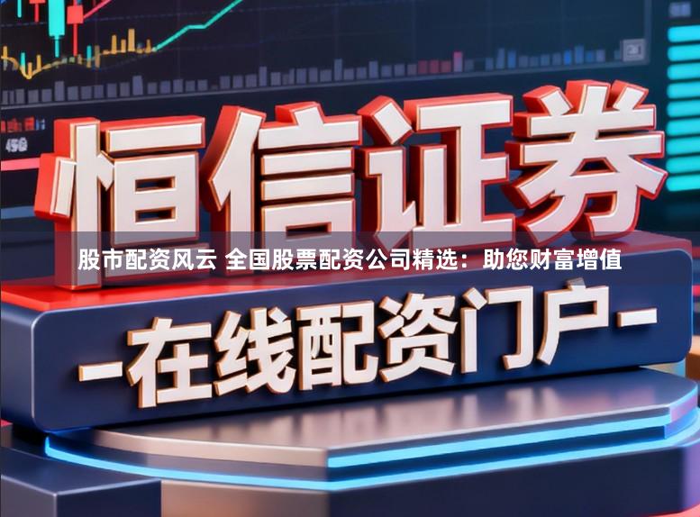 股市配资风云 全国股票配资公司精选：助您财富增值