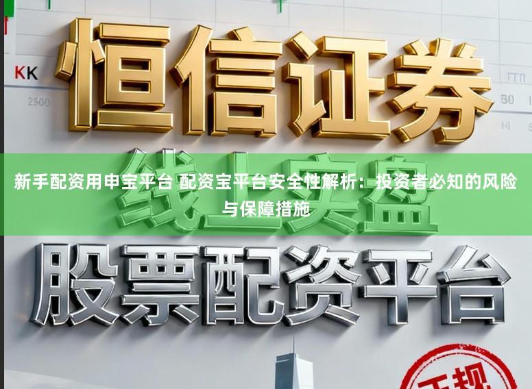 新手配资用申宝平台 配资宝平台安全性解析:投资者必知的风险与保障措施