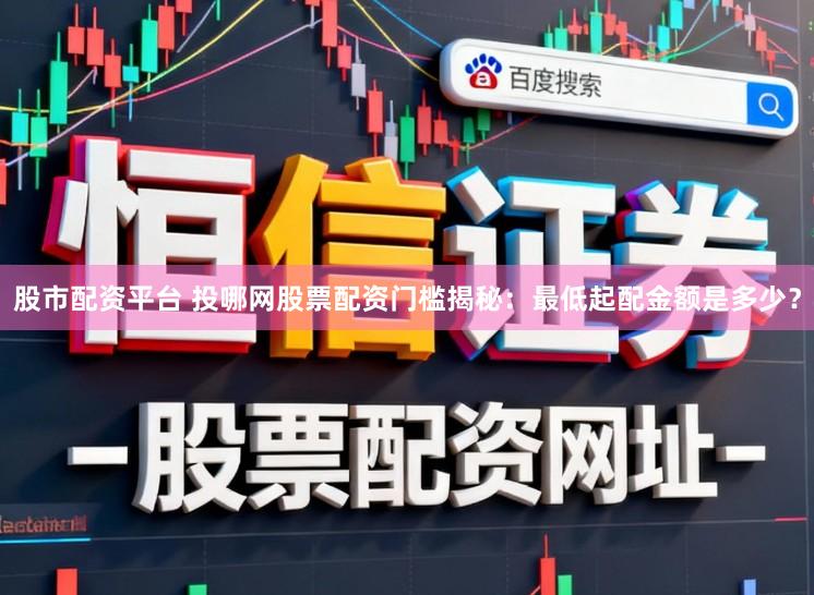 股市配资平台 投哪网股票配资门槛揭秘:最低起配金额是多少?