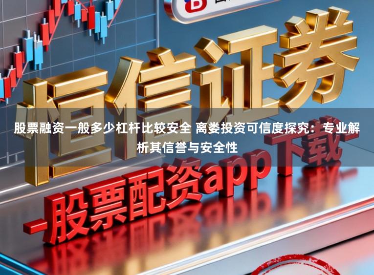 股票融资一般多少杠杆比较安全 离娄投资可信度探究：专业解析其信誉与安全性