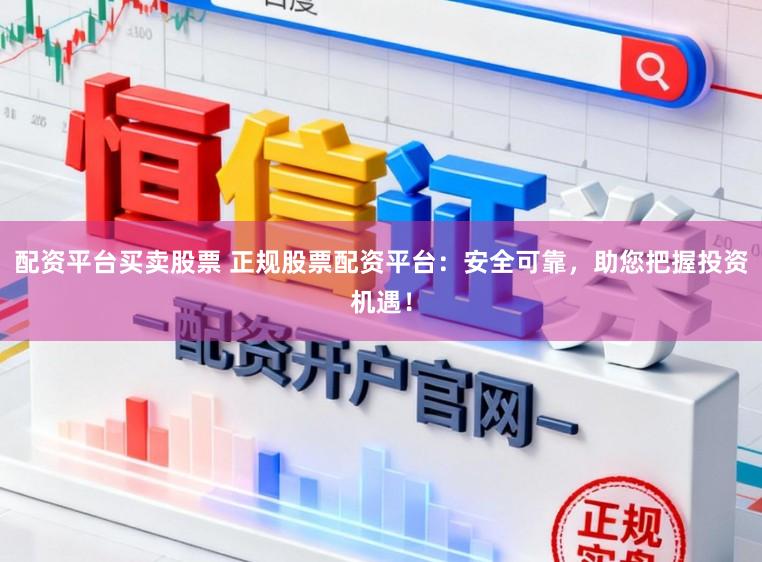 配资平台买卖股票 正规股票配资平台：安全可靠，助您把握投资机遇！