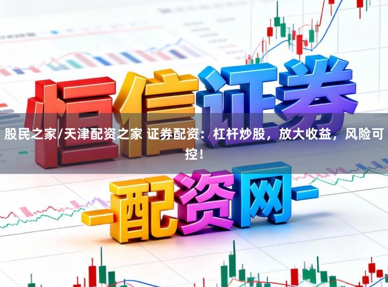 股民之家/天津配资之家 证券配资:杠杆炒股,放大收益,风险可控!