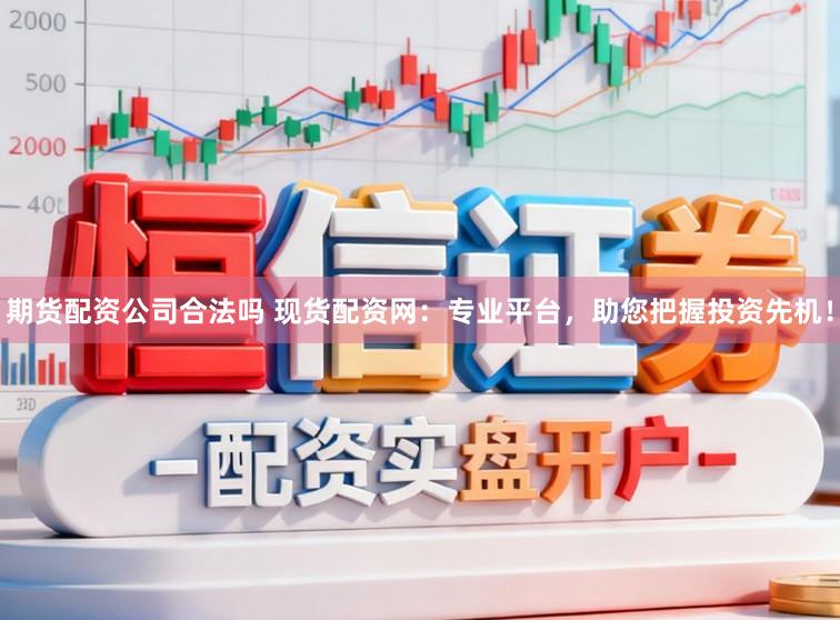 期货配资公司合法吗 现货配资网：专业平台，助您把握投资先机！