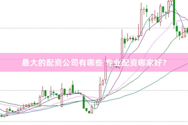 最大的配资公司有哪些 专业配资哪家好？