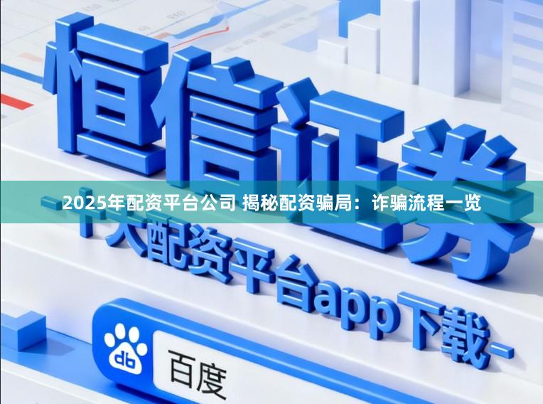2025年配资平台公司 揭秘配资骗局：诈骗流程一览