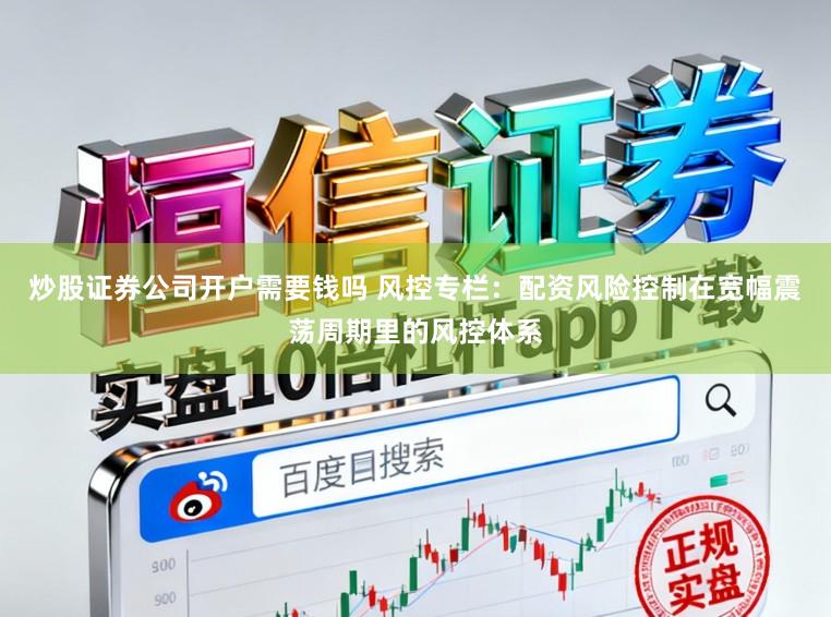 炒股证券公司开户需要钱吗 风控专栏：配资风险控制在宽幅震荡周期里的风控体系