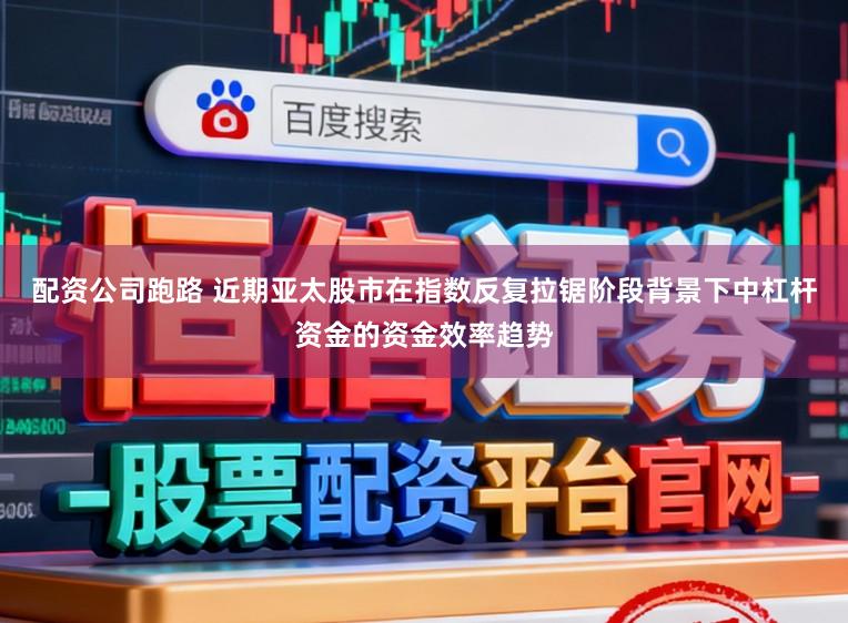 配资公司跑路 近期亚太股市在指数反复拉锯阶段背景下中杠杆资金的资金效率趋势