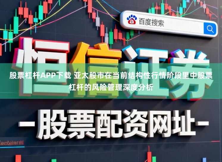 股票杠杆APP下载 亚太股市在当前结构性行情阶段里中股票杠杆的风险管理深度分析