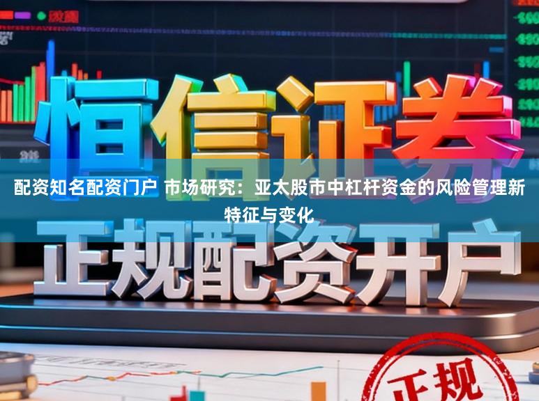 配资知名配资门户 市场研究：亚太股市中杠杆资金的风险管理新特征与变化