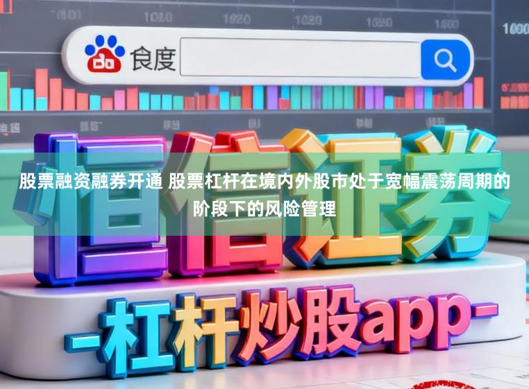 股票融资融券开通 股票杠杆在境内外股市处于宽幅震荡周期的阶段下的风险管理