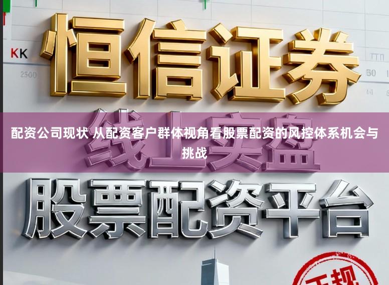 配资公司现状 从配资客户群体视角看股票配资的风控体系机会与挑战