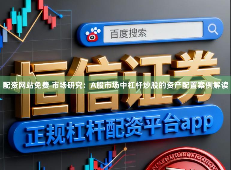 配资网站免费 市场研究：A股市场中杠杆炒股的资产配置案例解读