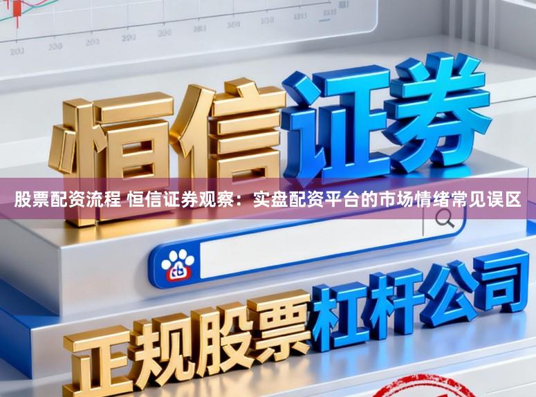 股票配资流程 恒信证券观察:实盘配资平台的市场情绪常见误区