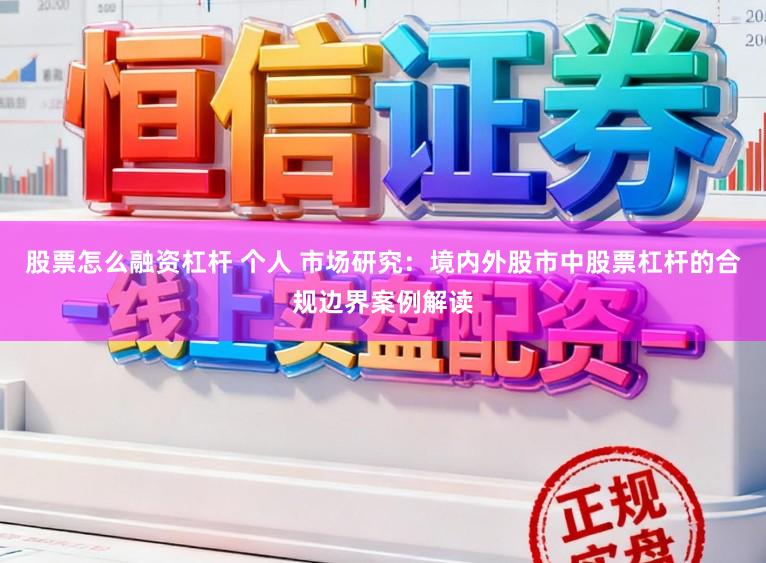 股票怎么融资杠杆 个人 市场研究：境内外股市中股票杠杆的合规边界案例解读