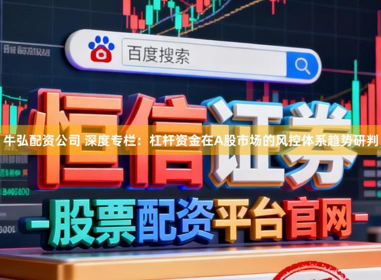 牛弘配资公司 深度专栏:杠杆资金在A股市场的风控体系趋势研判