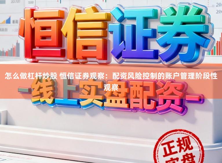 怎么做杠杆炒股 恒信证券观察：配资风险控制的账户管理阶段性观察
